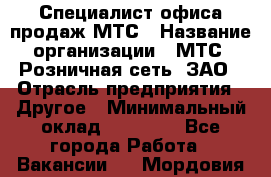 Специалист офиса продаж МТС › Название организации ­ МТС, Розничная сеть, ЗАО › Отрасль предприятия ­ Другое › Минимальный оклад ­ 34 000 - Все города Работа » Вакансии   . Мордовия респ.